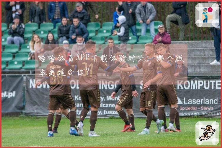 哈哈体育APP下载体验对比：哪个版本更适合你？