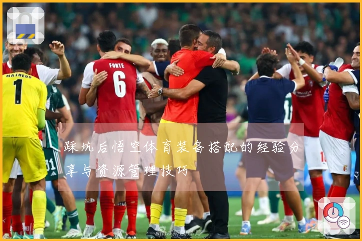 踩坑后悟空体育装备搭配的经验分享与资源管理技巧