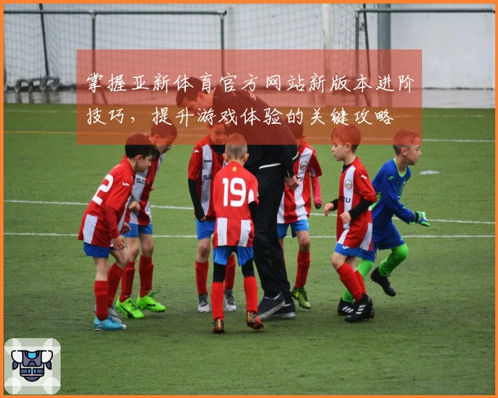 掌握亚新体育官方网站新版本进阶技巧，提升游戏体验的关键攻略