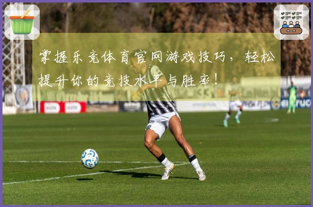 掌握乐竞体育官网游戏技巧，轻松提升你的竞技水平与胜率！