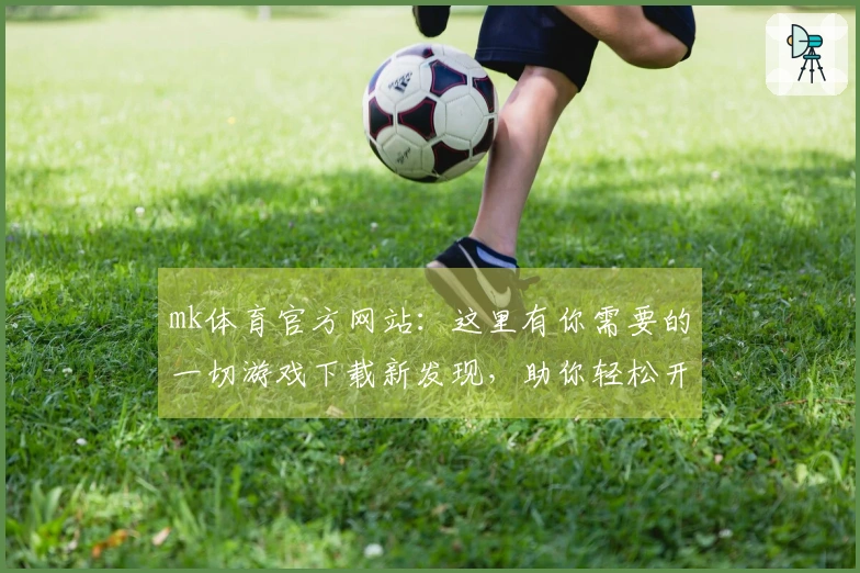 mk体育官方网站：这里有你需要的一切游戏下载新发现，助你轻松开启畅玩之旅