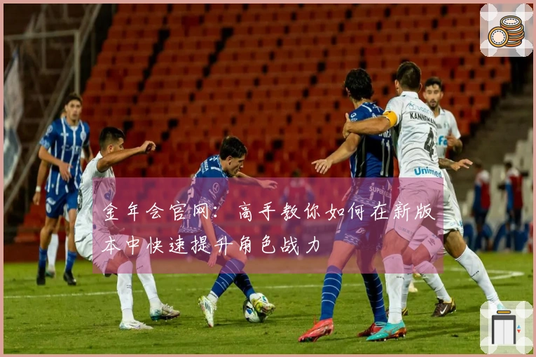 金年会官网：高手教你如何在新版本中快速提升角色战力
