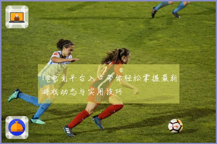 im电竞平台入口带你轻松掌握最新游戏动态与实用技巧