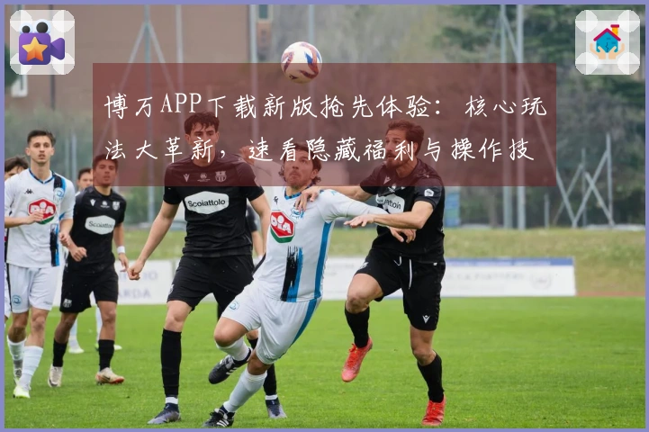 博万APP下载新版抢先体验：核心玩法大革新，速看隐藏福利与操作技巧！