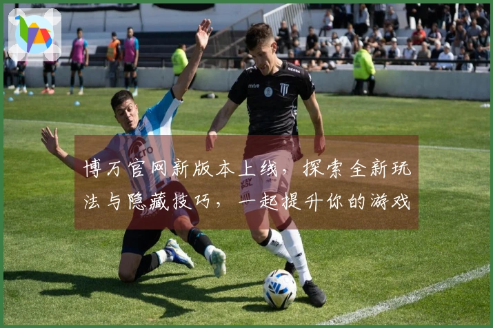 博万官网新版本上线，探索全新玩法与隐藏技巧，一起提升你的游戏体验！