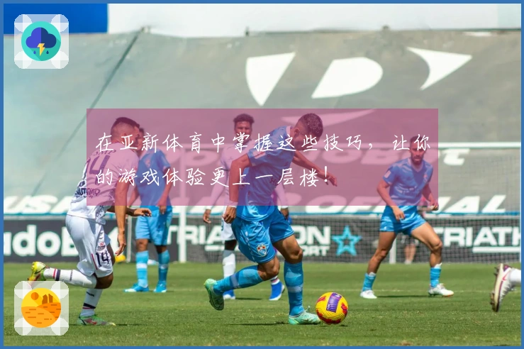 在亚新体育中掌握这些技巧，让你的游戏体验更上一层楼！