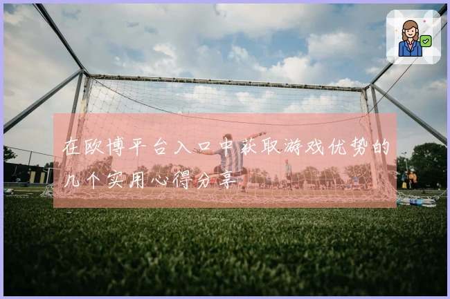 在欧博平台入口中获取游戏优势的几个实用心得分享