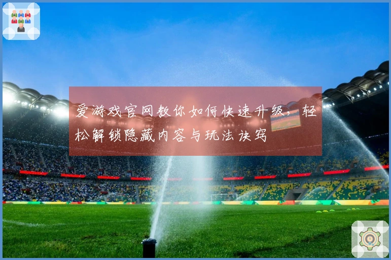 爱游戏官网教你如何快速升级，轻松解锁隐藏内容与玩法诀窍