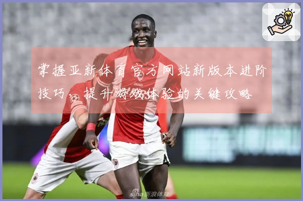 掌握亚新体育官方网站新版本进阶技巧，提升游戏体验的关键攻略