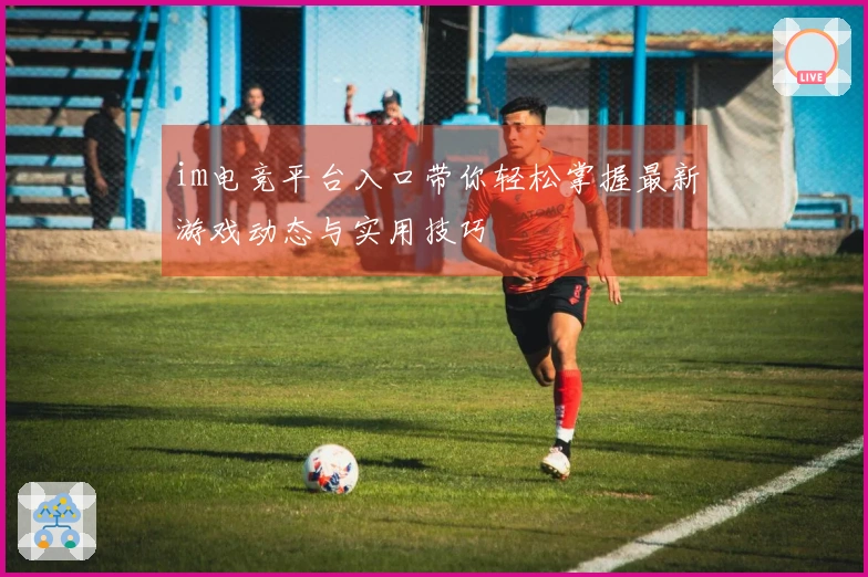 im电竞平台入口带你轻松掌握最新游戏动态与实用技巧