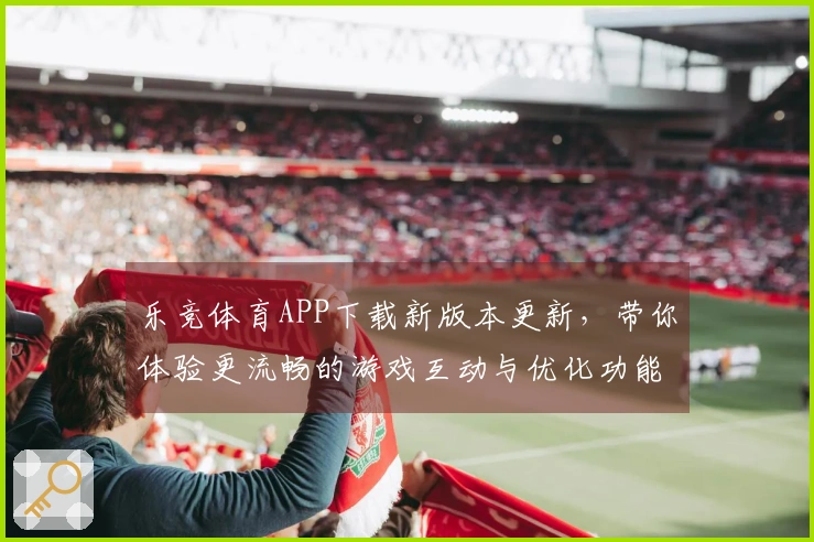 乐竞体育APP下载新版本更新，带你体验更流畅的游戏互动与优化功能