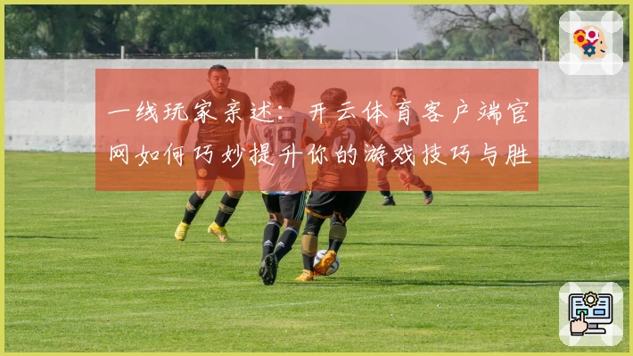 一线玩家亲述：开云体育客户端官网如何巧妙提升你的游戏技巧与胜率