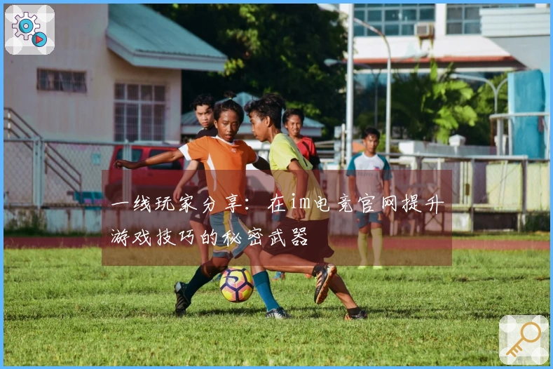 一线玩家分享：在im电竞官网提升游戏技巧的秘密武器