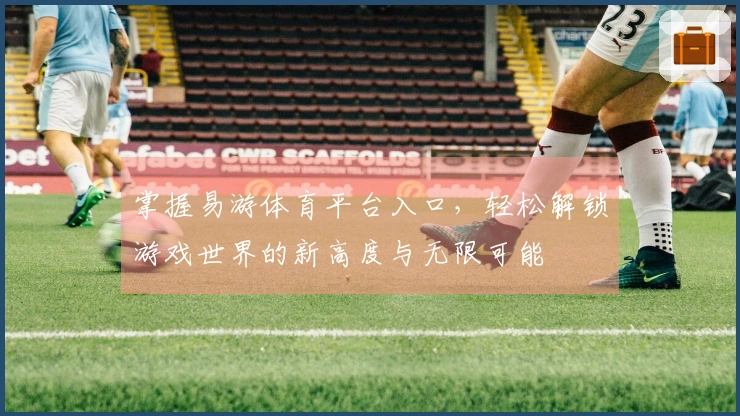 掌握易游体育平台入口，轻松解锁游戏世界的新高度与无限可能