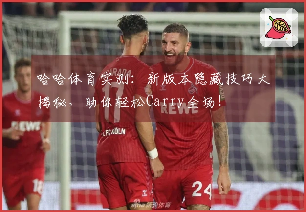 哈哈体育实测：新版本隐藏技巧大揭秘，助你轻松Carry全场！